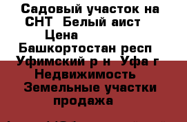 Садовый участок на СНТ “Белый аист“ › Цена ­ 550 000 - Башкортостан респ., Уфимский р-н, Уфа г. Недвижимость » Земельные участки продажа   